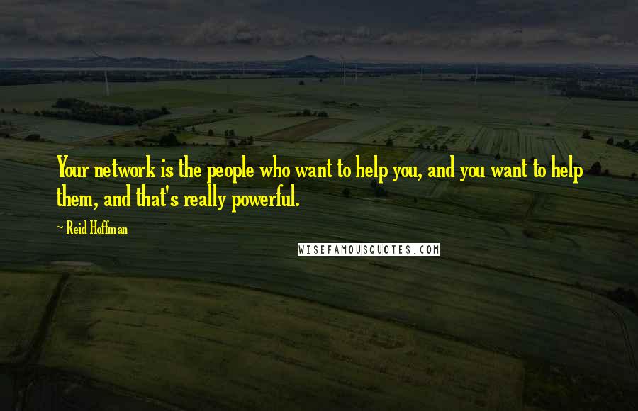 Reid Hoffman Quotes: Your network is the people who want to help you, and you want to help them, and that's really powerful.