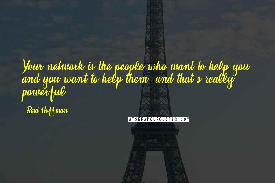 Reid Hoffman Quotes: Your network is the people who want to help you, and you want to help them, and that's really powerful.