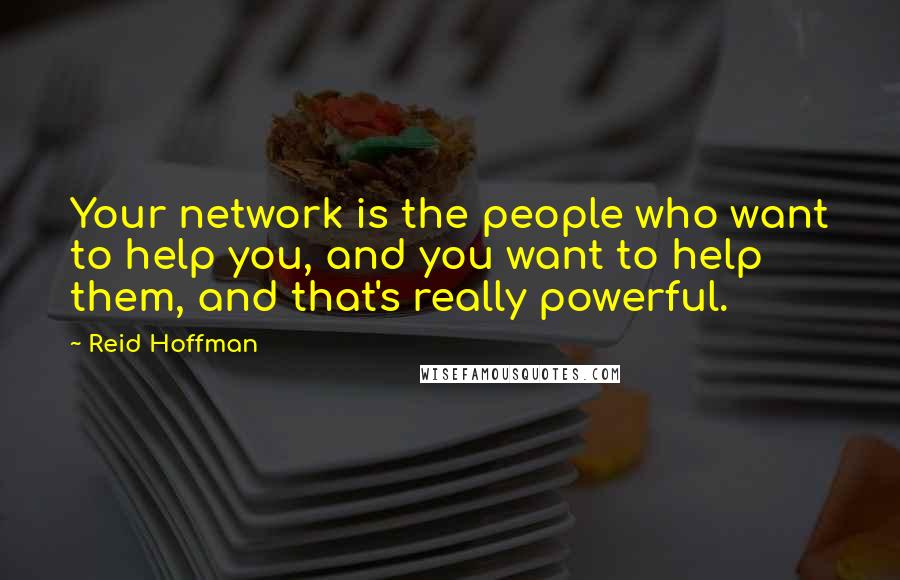 Reid Hoffman Quotes: Your network is the people who want to help you, and you want to help them, and that's really powerful.