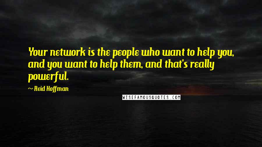 Reid Hoffman Quotes: Your network is the people who want to help you, and you want to help them, and that's really powerful.