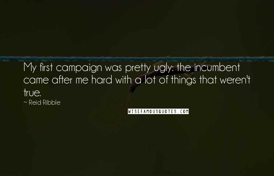 Reid Ribble Quotes: My first campaign was pretty ugly: the incumbent came after me hard with a lot of things that weren't true.