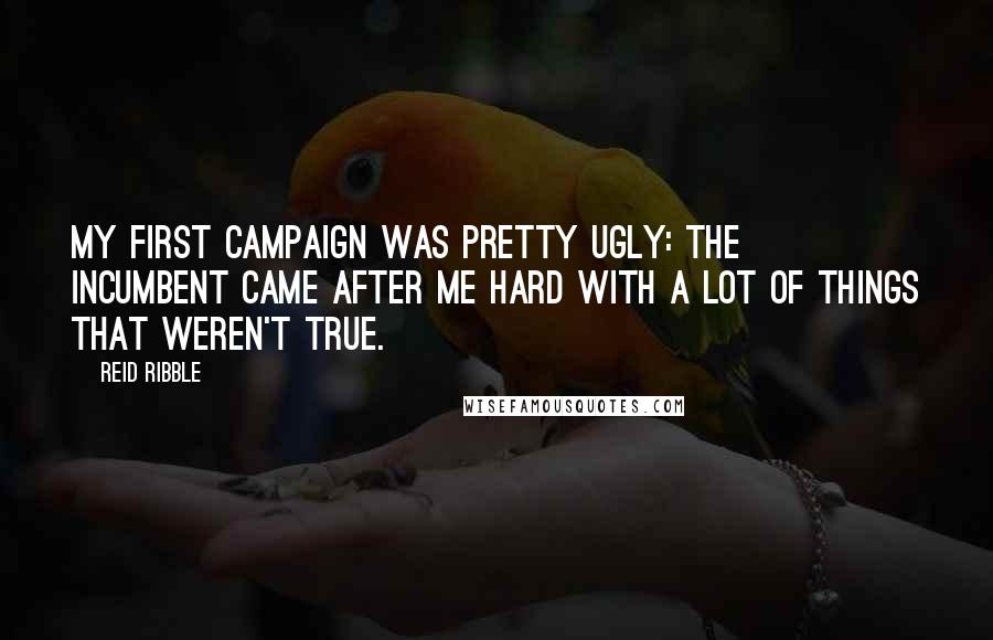 Reid Ribble Quotes: My first campaign was pretty ugly: the incumbent came after me hard with a lot of things that weren't true.
