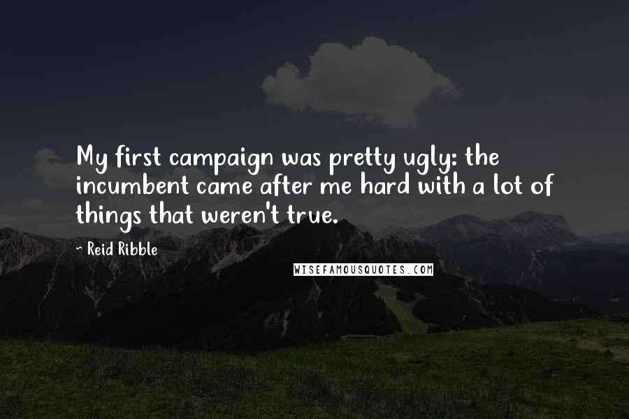 Reid Ribble Quotes: My first campaign was pretty ugly: the incumbent came after me hard with a lot of things that weren't true.