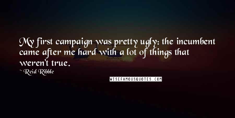 Reid Ribble Quotes: My first campaign was pretty ugly: the incumbent came after me hard with a lot of things that weren't true.