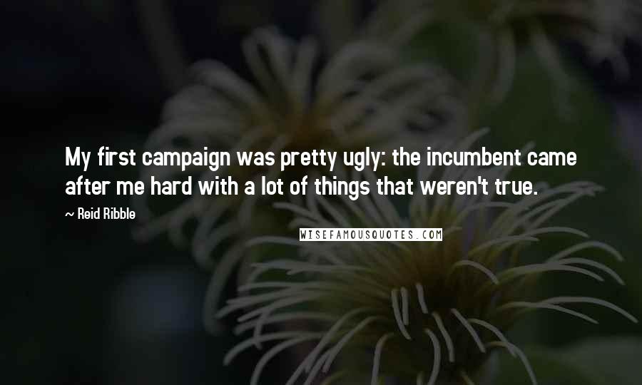 Reid Ribble Quotes: My first campaign was pretty ugly: the incumbent came after me hard with a lot of things that weren't true.