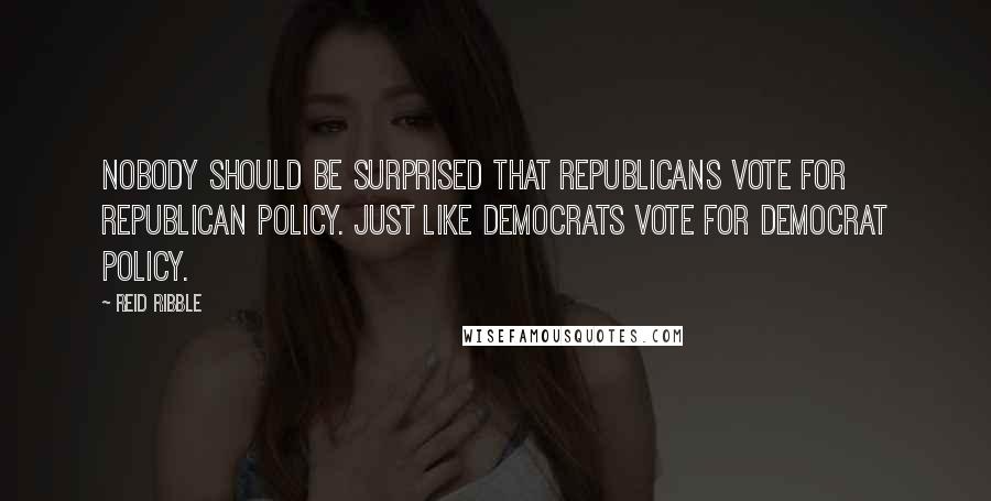 Reid Ribble Quotes: Nobody should be surprised that Republicans vote for Republican policy. Just like Democrats vote for Democrat policy.