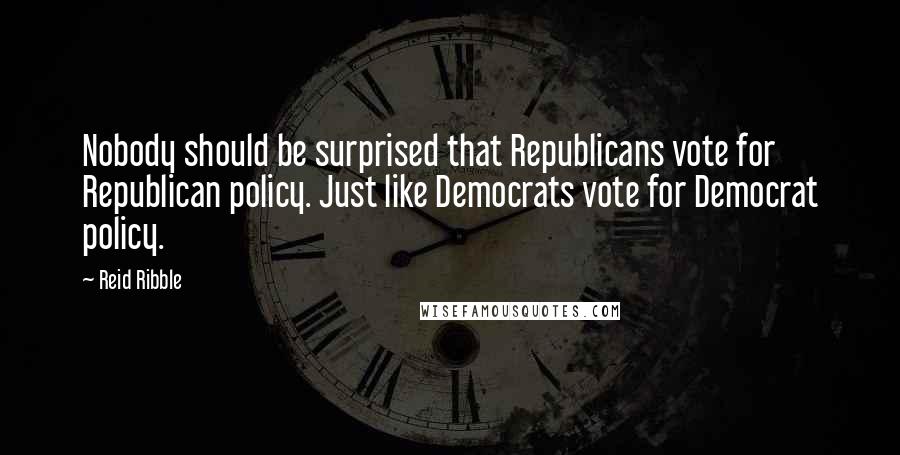 Reid Ribble Quotes: Nobody should be surprised that Republicans vote for Republican policy. Just like Democrats vote for Democrat policy.