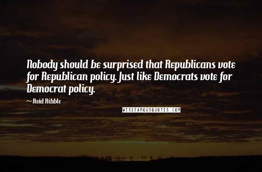 Reid Ribble Quotes: Nobody should be surprised that Republicans vote for Republican policy. Just like Democrats vote for Democrat policy.