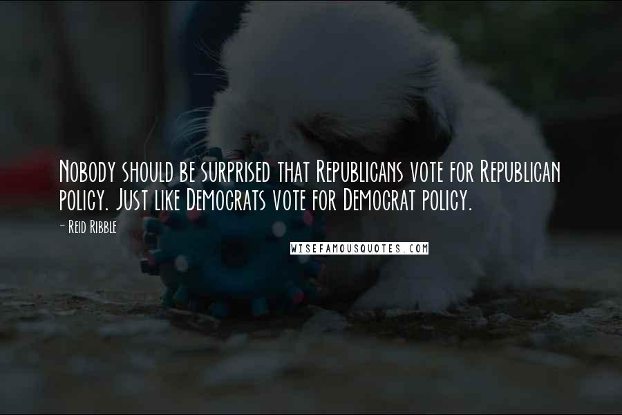 Reid Ribble Quotes: Nobody should be surprised that Republicans vote for Republican policy. Just like Democrats vote for Democrat policy.