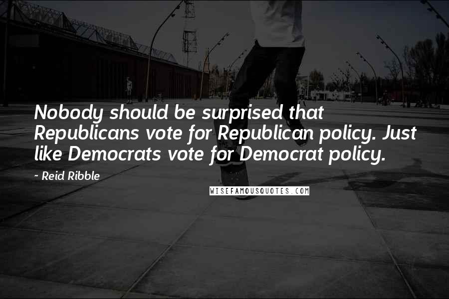 Reid Ribble Quotes: Nobody should be surprised that Republicans vote for Republican policy. Just like Democrats vote for Democrat policy.
