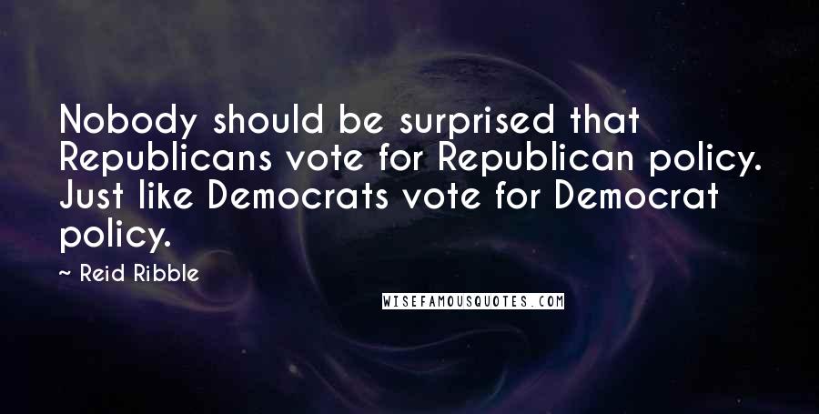 Reid Ribble Quotes: Nobody should be surprised that Republicans vote for Republican policy. Just like Democrats vote for Democrat policy.
