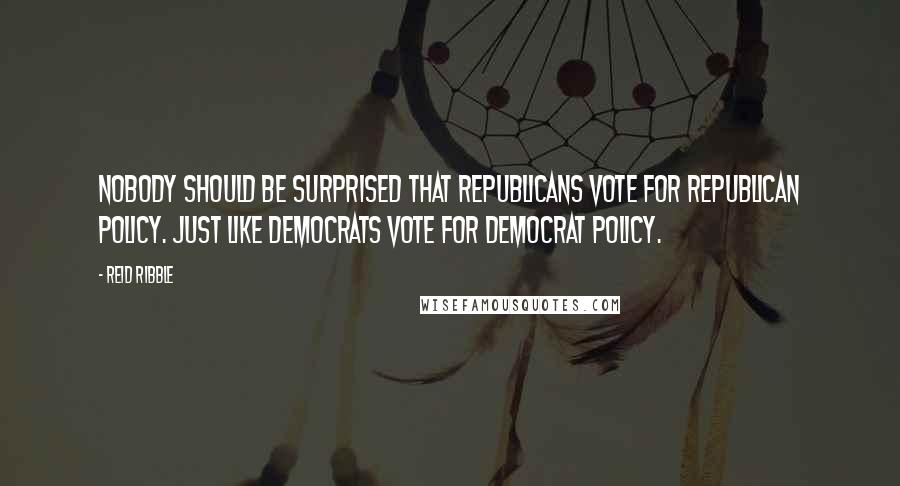 Reid Ribble Quotes: Nobody should be surprised that Republicans vote for Republican policy. Just like Democrats vote for Democrat policy.