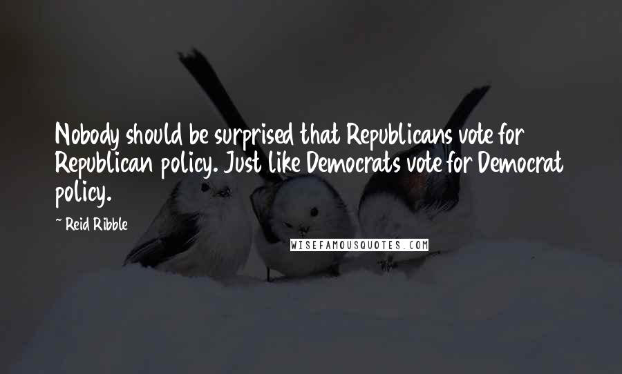 Reid Ribble Quotes: Nobody should be surprised that Republicans vote for Republican policy. Just like Democrats vote for Democrat policy.