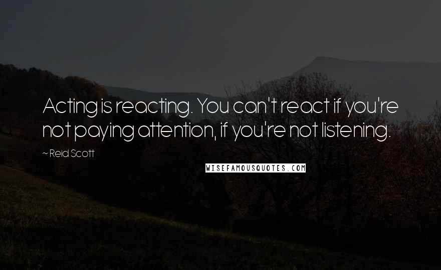 Reid Scott Quotes: Acting is reacting. You can't react if you're not paying attention, if you're not listening.