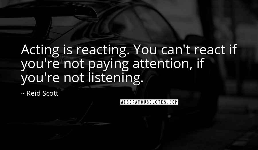 Reid Scott Quotes: Acting is reacting. You can't react if you're not paying attention, if you're not listening.