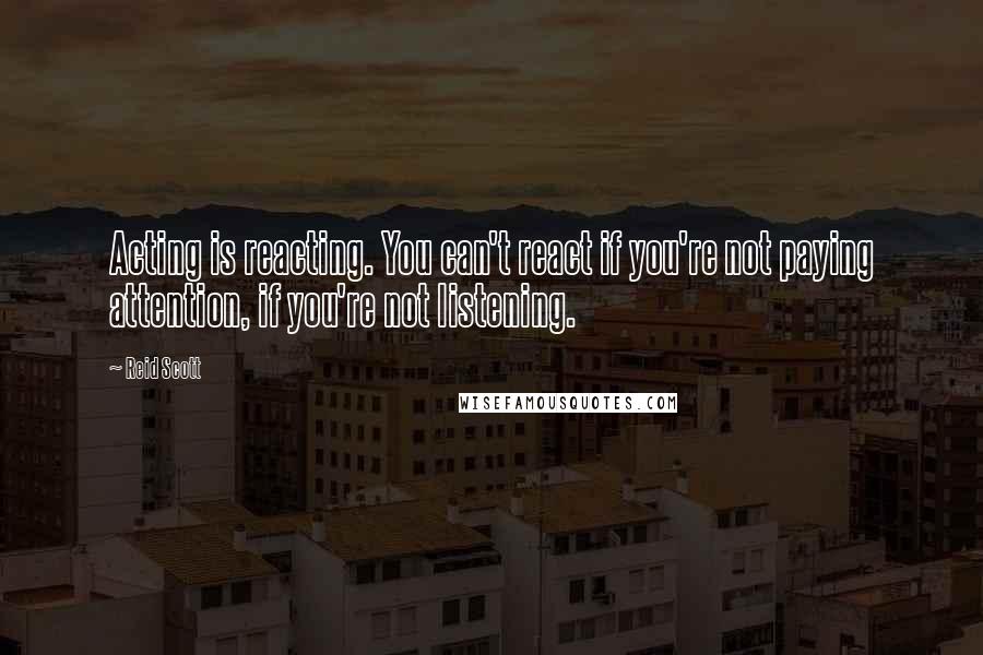 Reid Scott Quotes: Acting is reacting. You can't react if you're not paying attention, if you're not listening.