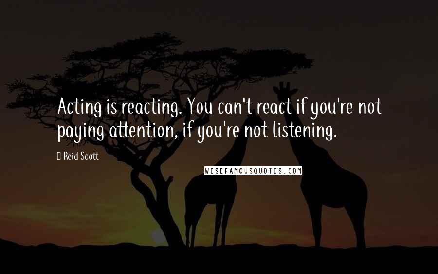 Reid Scott Quotes: Acting is reacting. You can't react if you're not paying attention, if you're not listening.