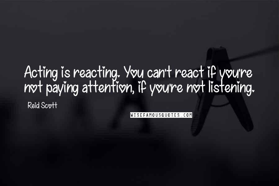 Reid Scott Quotes: Acting is reacting. You can't react if you're not paying attention, if you're not listening.