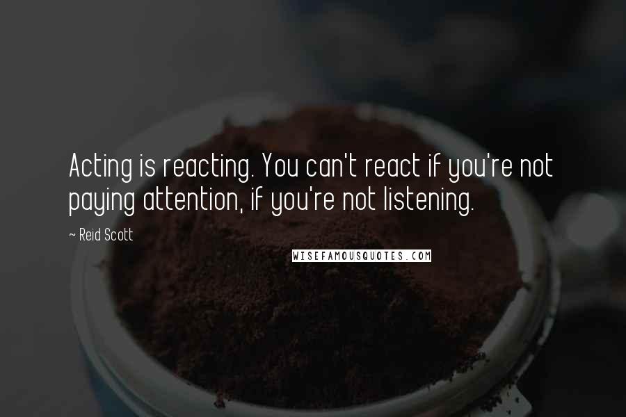 Reid Scott Quotes: Acting is reacting. You can't react if you're not paying attention, if you're not listening.