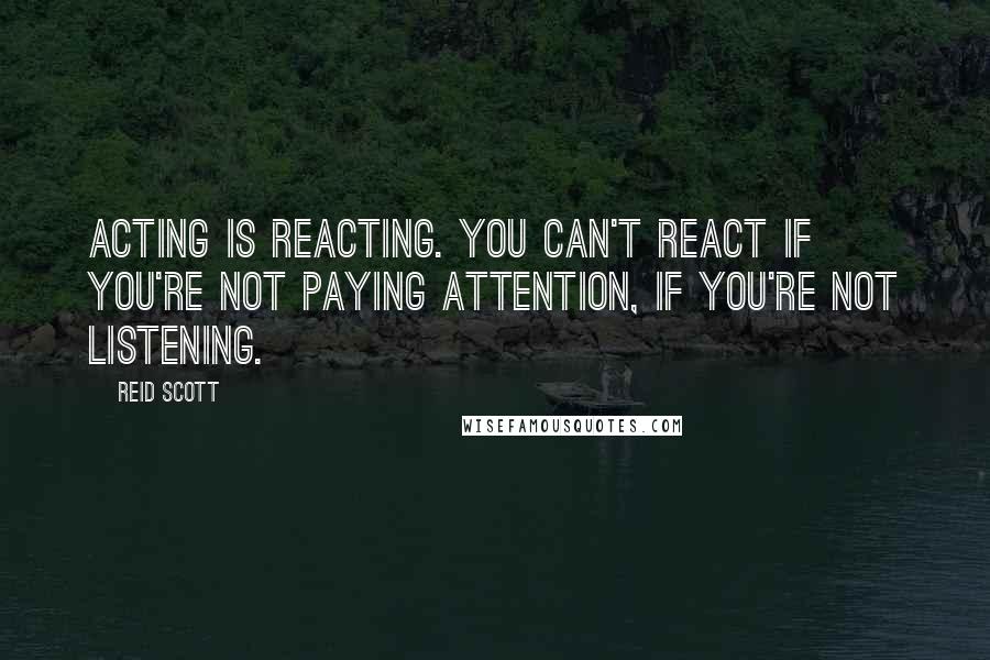 Reid Scott Quotes: Acting is reacting. You can't react if you're not paying attention, if you're not listening.