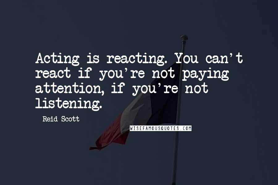 Reid Scott Quotes: Acting is reacting. You can't react if you're not paying attention, if you're not listening.