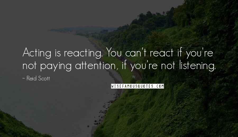 Reid Scott Quotes: Acting is reacting. You can't react if you're not paying attention, if you're not listening.