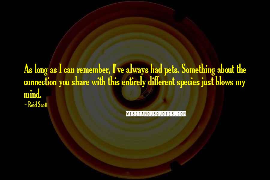 Reid Scott Quotes: As long as I can remember, I've always had pets. Something about the connection you share with this entirely different species just blows my mind.