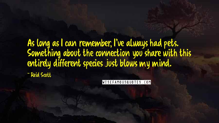 Reid Scott Quotes: As long as I can remember, I've always had pets. Something about the connection you share with this entirely different species just blows my mind.