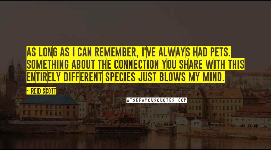 Reid Scott Quotes: As long as I can remember, I've always had pets. Something about the connection you share with this entirely different species just blows my mind.