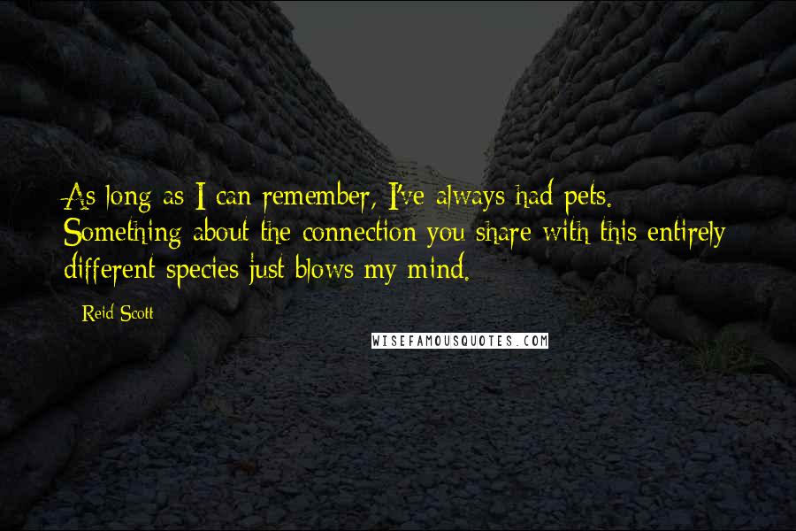 Reid Scott Quotes: As long as I can remember, I've always had pets. Something about the connection you share with this entirely different species just blows my mind.