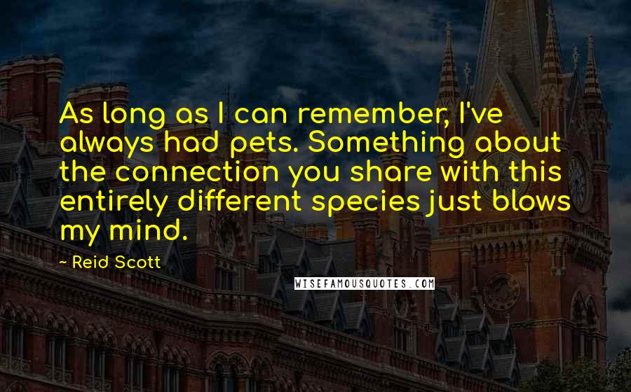 Reid Scott Quotes: As long as I can remember, I've always had pets. Something about the connection you share with this entirely different species just blows my mind.