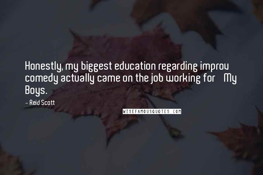 Reid Scott Quotes: Honestly, my biggest education regarding improv comedy actually came on the job working for 'My Boys.'