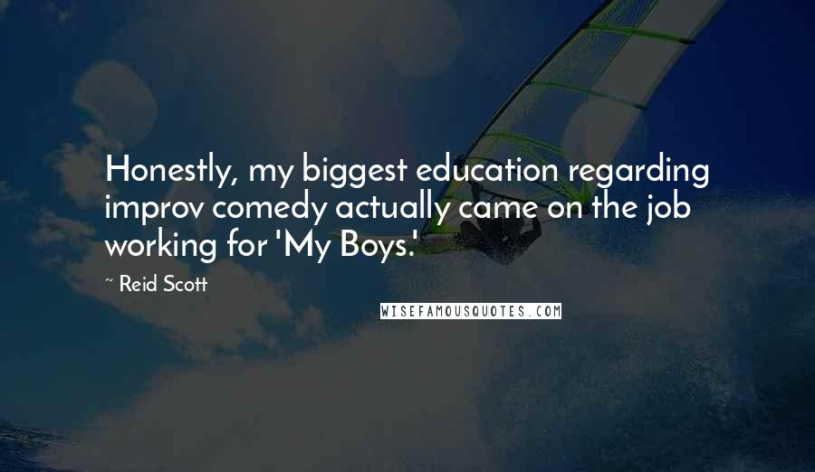 Reid Scott Quotes: Honestly, my biggest education regarding improv comedy actually came on the job working for 'My Boys.'