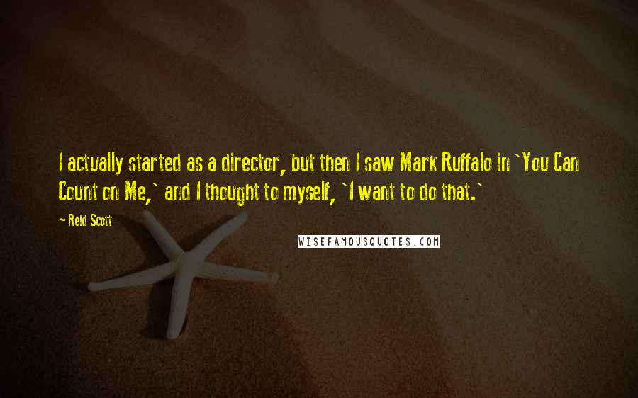 Reid Scott Quotes: I actually started as a director, but then I saw Mark Ruffalo in 'You Can Count on Me,' and I thought to myself, 'I want to do that.'