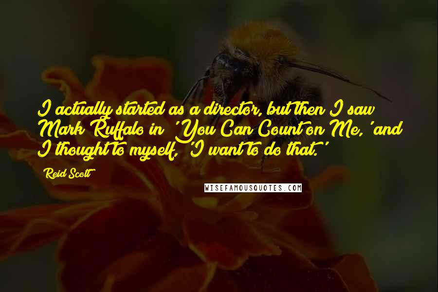 Reid Scott Quotes: I actually started as a director, but then I saw Mark Ruffalo in 'You Can Count on Me,' and I thought to myself, 'I want to do that.'