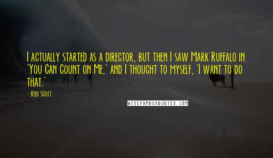 Reid Scott Quotes: I actually started as a director, but then I saw Mark Ruffalo in 'You Can Count on Me,' and I thought to myself, 'I want to do that.'