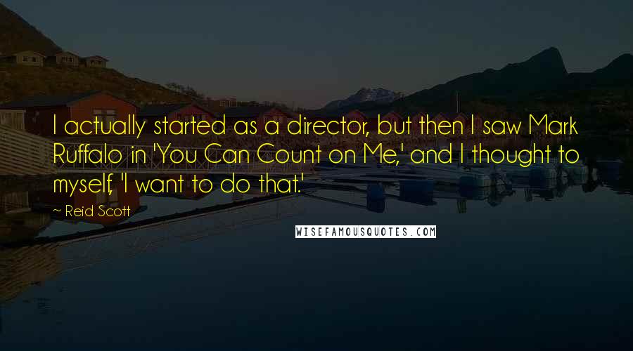 Reid Scott Quotes: I actually started as a director, but then I saw Mark Ruffalo in 'You Can Count on Me,' and I thought to myself, 'I want to do that.'