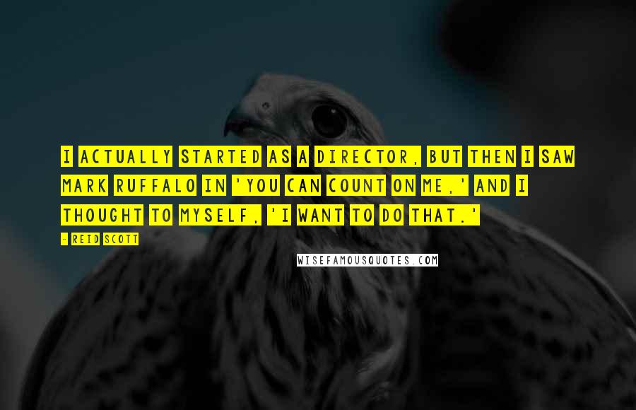 Reid Scott Quotes: I actually started as a director, but then I saw Mark Ruffalo in 'You Can Count on Me,' and I thought to myself, 'I want to do that.'