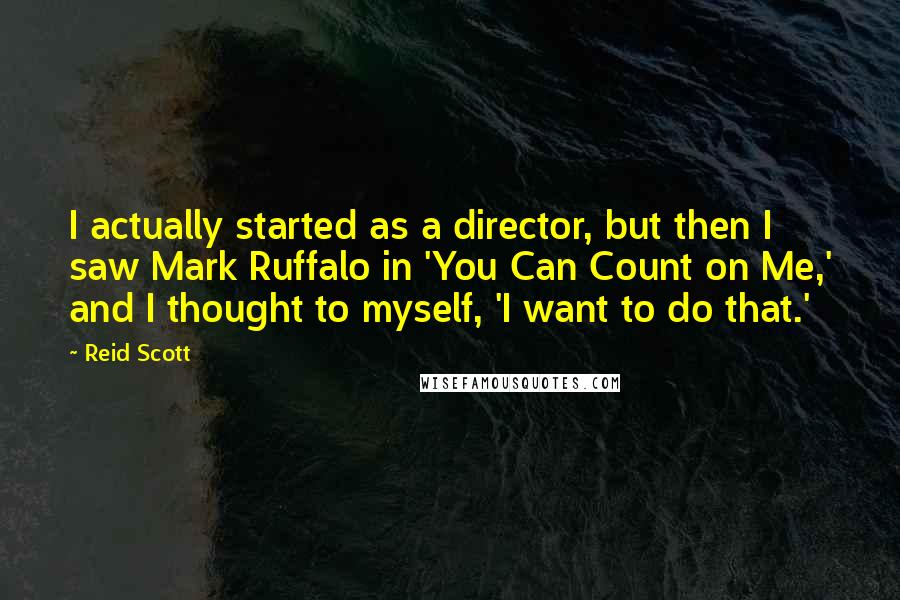 Reid Scott Quotes: I actually started as a director, but then I saw Mark Ruffalo in 'You Can Count on Me,' and I thought to myself, 'I want to do that.'