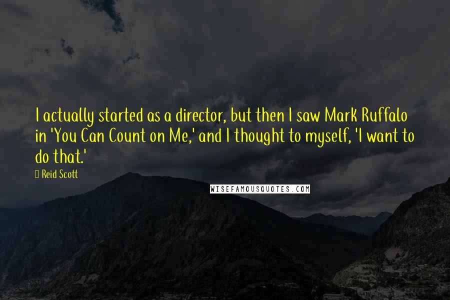 Reid Scott Quotes: I actually started as a director, but then I saw Mark Ruffalo in 'You Can Count on Me,' and I thought to myself, 'I want to do that.'