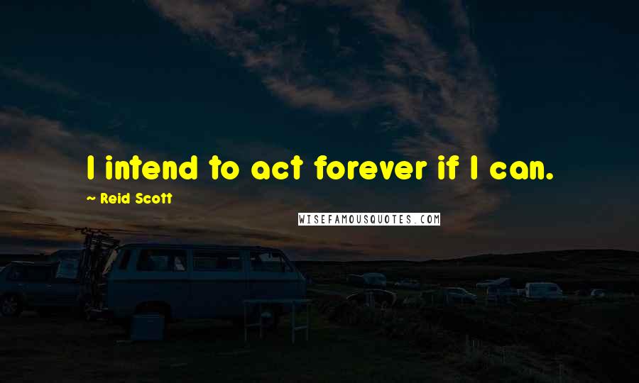 Reid Scott Quotes: I intend to act forever if I can.