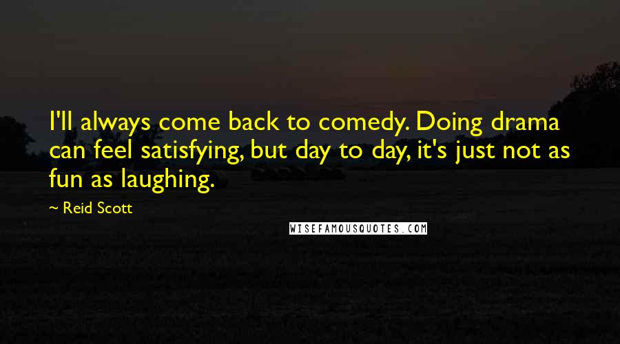 Reid Scott Quotes: I'll always come back to comedy. Doing drama can feel satisfying, but day to day, it's just not as fun as laughing.