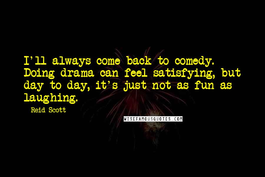 Reid Scott Quotes: I'll always come back to comedy. Doing drama can feel satisfying, but day to day, it's just not as fun as laughing.