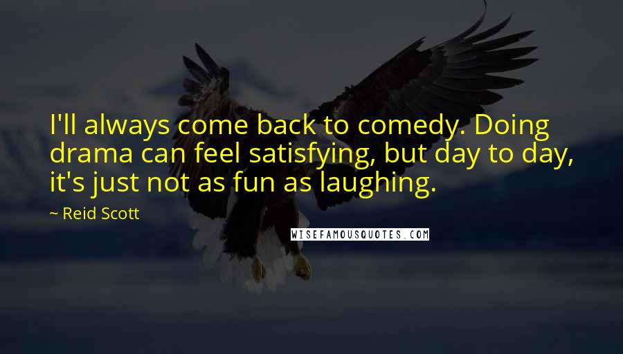 Reid Scott Quotes: I'll always come back to comedy. Doing drama can feel satisfying, but day to day, it's just not as fun as laughing.