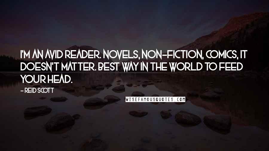 Reid Scott Quotes: I'm an avid reader. Novels, non-fiction, comics, it doesn't matter. Best way in the world to feed your head.