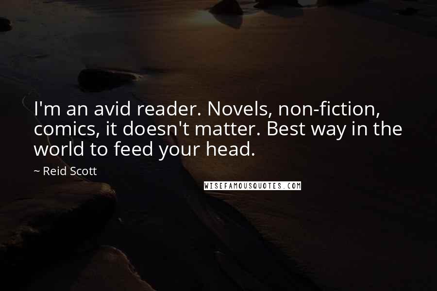 Reid Scott Quotes: I'm an avid reader. Novels, non-fiction, comics, it doesn't matter. Best way in the world to feed your head.