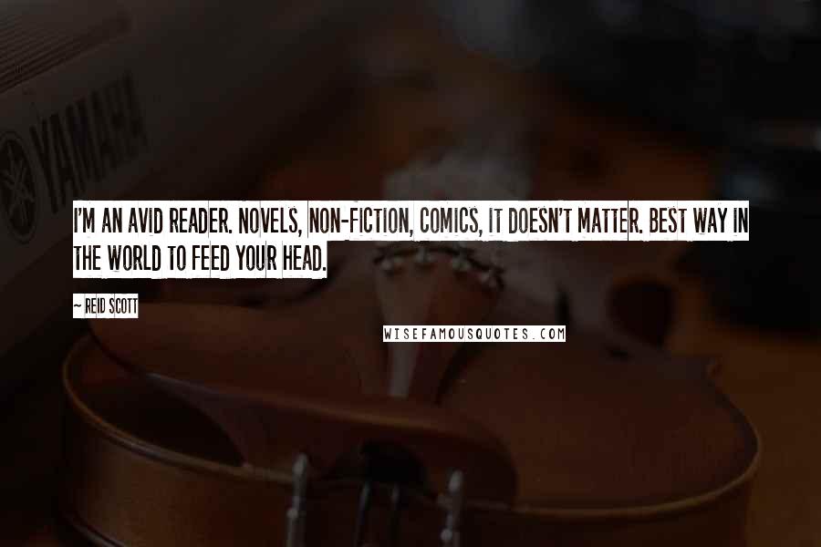 Reid Scott Quotes: I'm an avid reader. Novels, non-fiction, comics, it doesn't matter. Best way in the world to feed your head.