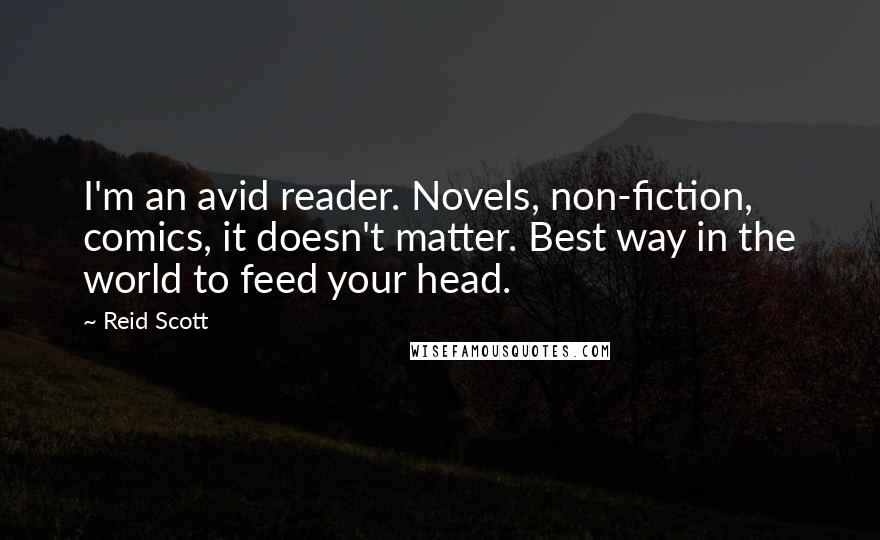 Reid Scott Quotes: I'm an avid reader. Novels, non-fiction, comics, it doesn't matter. Best way in the world to feed your head.