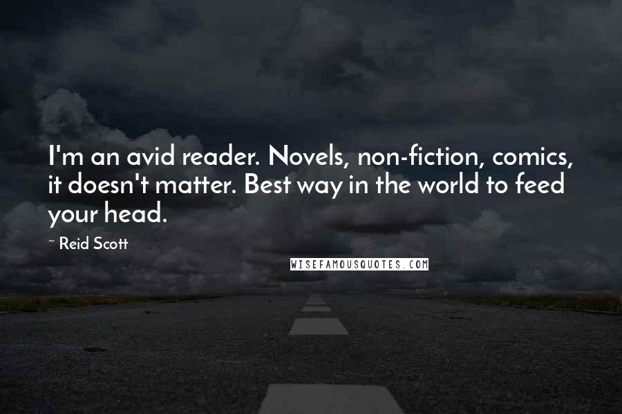 Reid Scott Quotes: I'm an avid reader. Novels, non-fiction, comics, it doesn't matter. Best way in the world to feed your head.