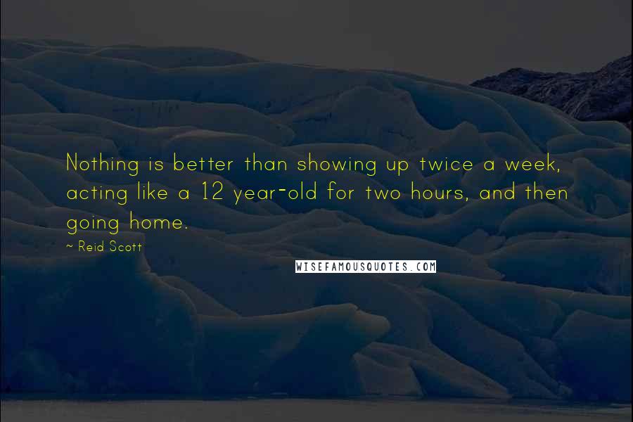 Reid Scott Quotes: Nothing is better than showing up twice a week, acting like a 12 year-old for two hours, and then going home.